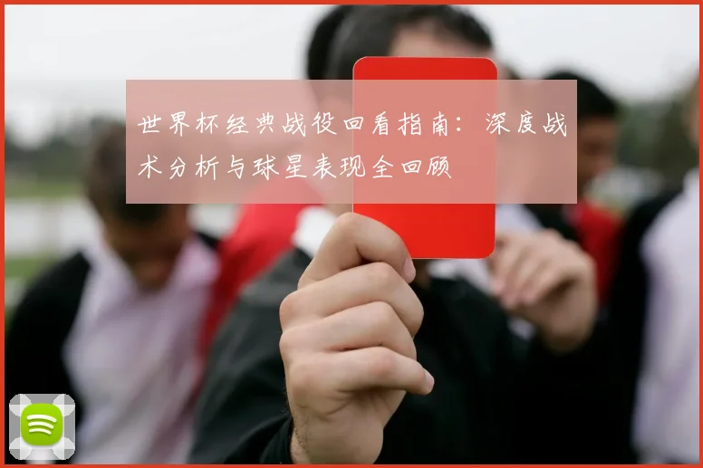 世界杯经典战役回看指南：深度战术分析与球星表现全回顾