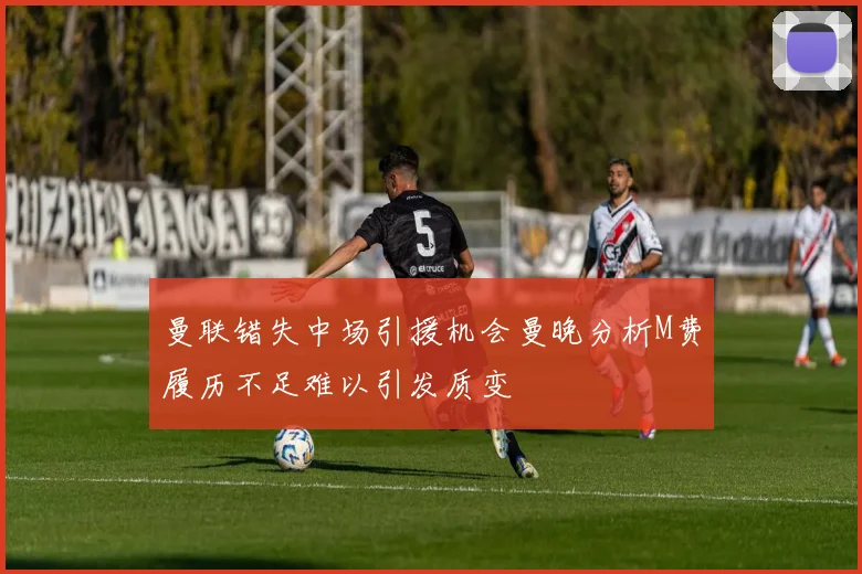 曼联错失中场引援机会曼晚分析M费履历不足难以引发质变