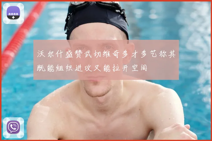 沃尔什盛赞武切维奇多才多艺称其既能组织进攻又能拉开空间