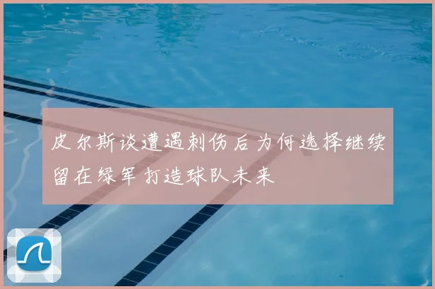 皮尔斯谈遭遇刺伤后为何选择继续留在绿军打造球队未来