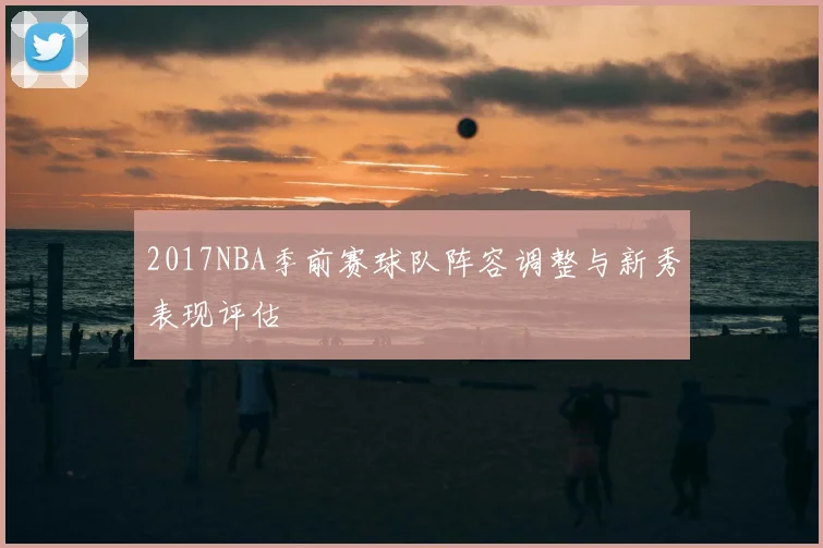 2017NBA季前赛球队阵容调整与新秀表现评估