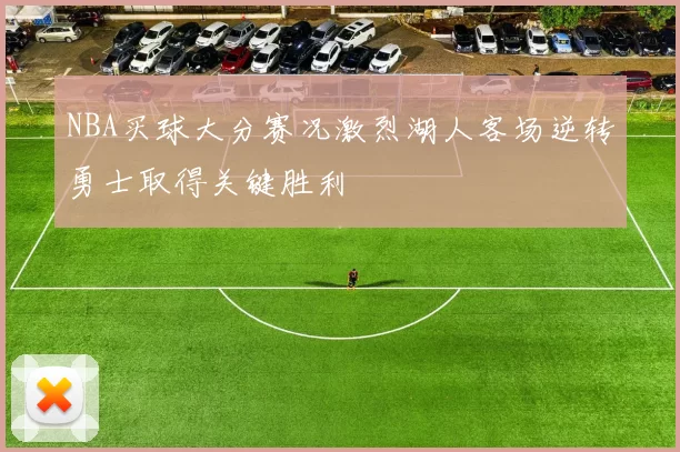NBA买球大分赛况激烈湖人客场逆转勇士取得关键胜利