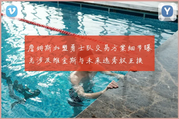 詹姆斯加盟勇士队交易方案细节曝光涉及维金斯与未来选秀权互换