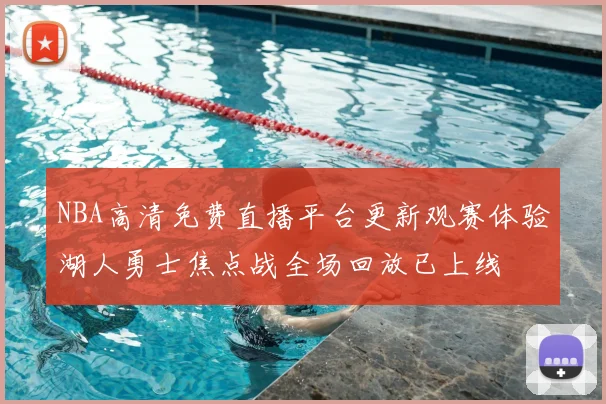 NBA高清免费直播平台更新观赛体验湖人勇士焦点战全场回放已上线