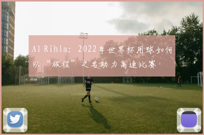 Al Rihla：2022年世界杯用球如何以“旅程”之名助力高速比赛