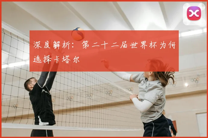 深度解析:第二十二届世界杯为何选择卡塔尔