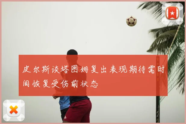 皮尔斯谈塔图姆复出表现期待需时间恢复受伤前状态