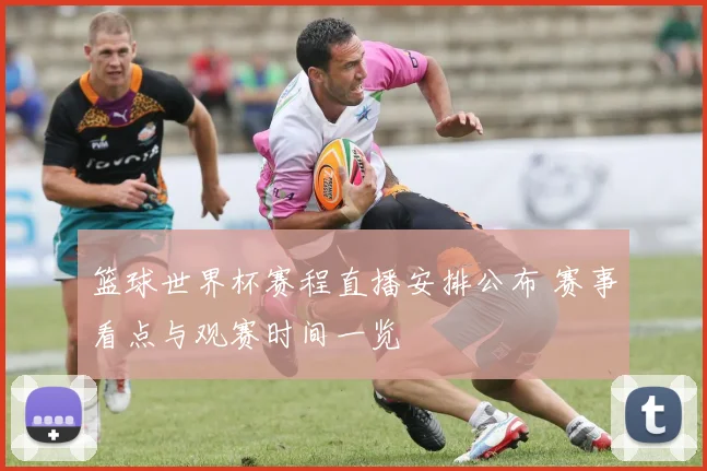 篮球世界杯赛程直播安排公布 赛事看点与观赛时间一览