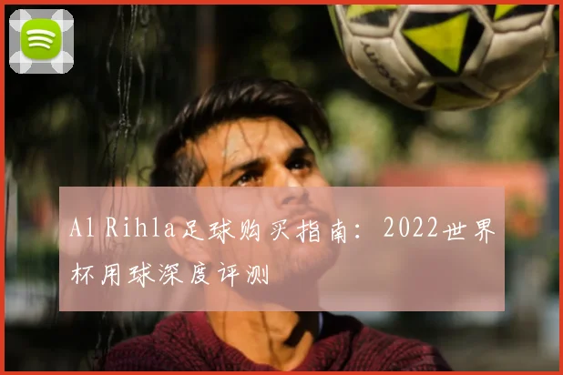 Al Rihla足球购买指南:2022世界杯用球深度评测
