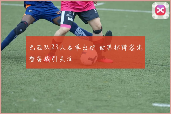 巴西队23人名单出炉 世界杯阵容完整备战引关注