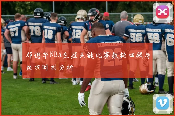 邓德华NBA生涯关键比赛数据回顾与经典时刻分析