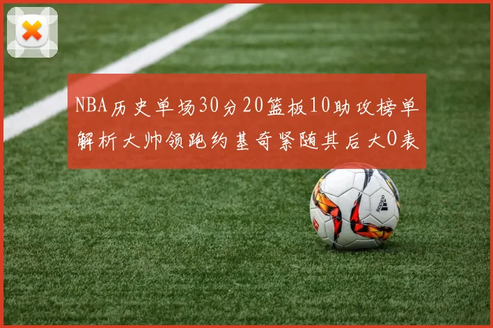 NBA历史单场30分20篮板10助攻榜单解析大帅领跑约基奇紧随其后大O表现不俗