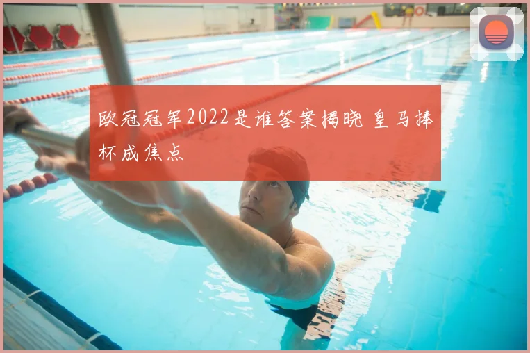 欧冠冠军2022是谁答案揭晓 皇马捧杯成焦点