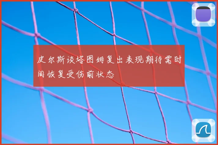 皮尔斯谈塔图姆复出表现期待需时间恢复受伤前状态