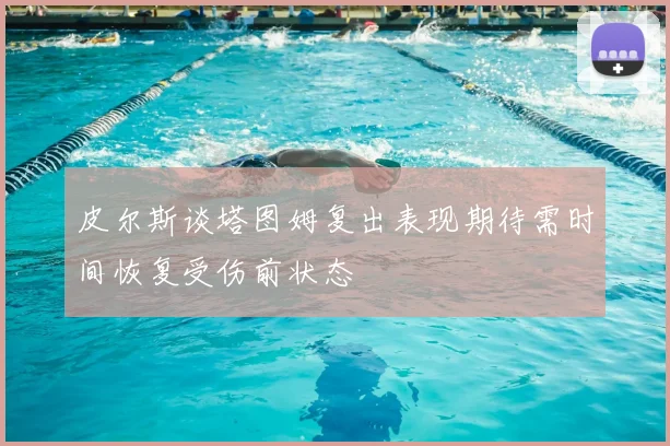 皮尔斯谈塔图姆复出表现期待需时间恢复受伤前状态