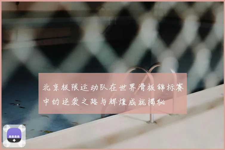 北京极限运动队在世界滑板锦标赛中的逆袭之路与辉煌成就揭秘