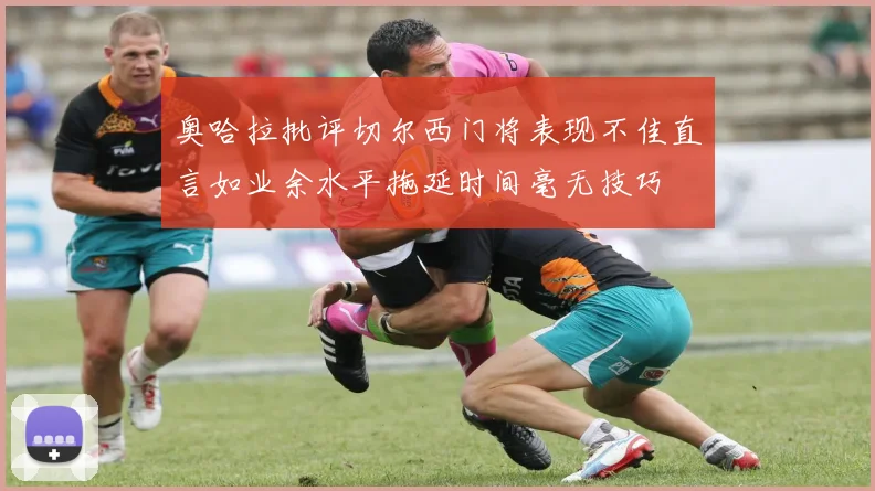 奥哈拉批评切尔西门将表现不佳直言如业余水平拖延时间毫无技巧