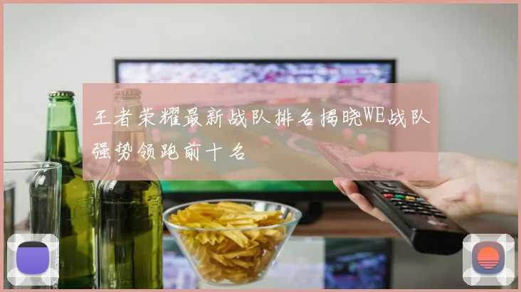 王者荣耀最新战队排名揭晓WE战队强势领跑前十名