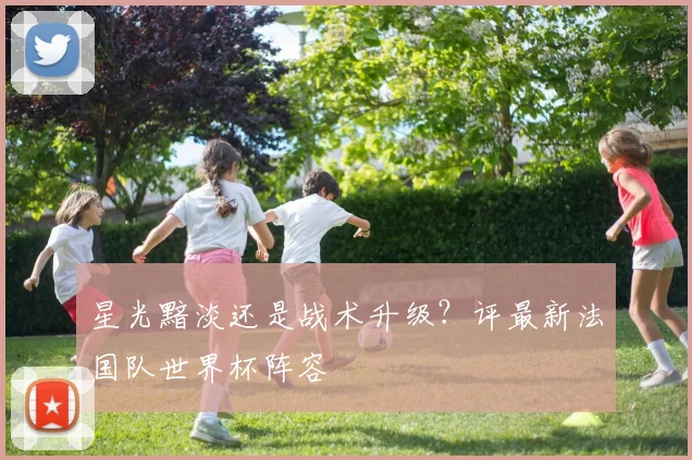 星光黯淡还是战术升级?评最新法国队世界杯阵容