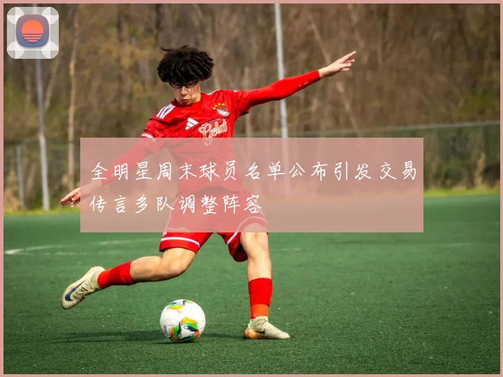 全明星周末球员名单公布引发交易传言多队调整阵容