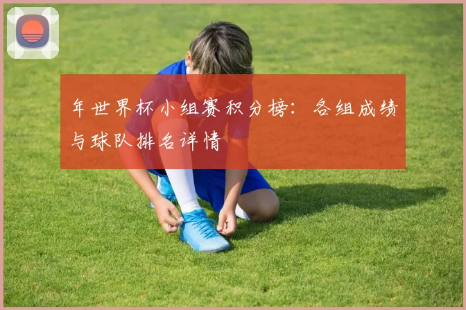 年世界杯小组赛积分榜:各组成绩与球队排名详情