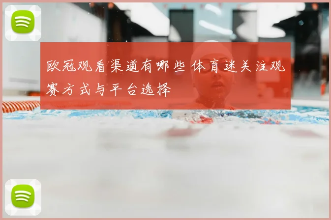 欧冠观看渠道有哪些 体育迷关注观赛方式与平台选择