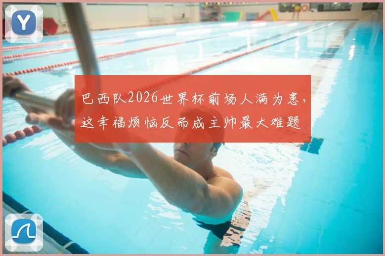 巴西队2026世界杯前场人满为患,这幸福烦恼反而成主帅最大难题