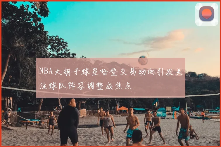 NBA大胡子球星哈登交易动向引发关注球队阵容调整成焦点
