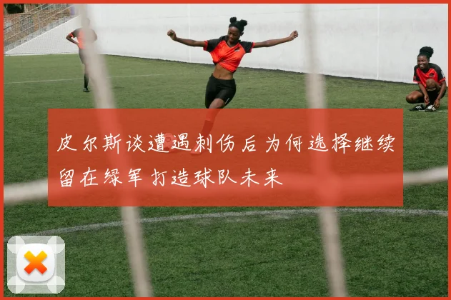 皮尔斯谈遭遇刺伤后为何选择继续留在绿军打造球队未来