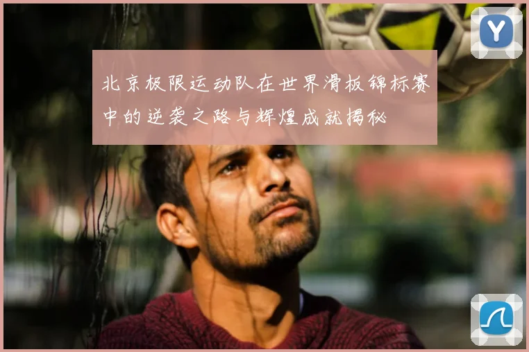 北京极限运动队在世界滑板锦标赛中的逆袭之路与辉煌成就揭秘