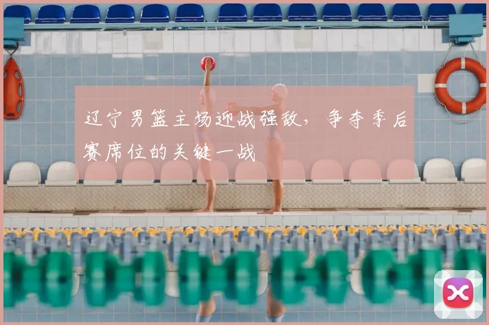 辽宁男篮主场迎战强敌,争夺季后赛席位的关键一战