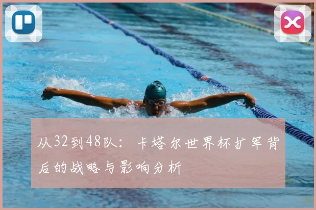 从32到48队：卡塔尔世界杯扩军背后的战略与影响分析